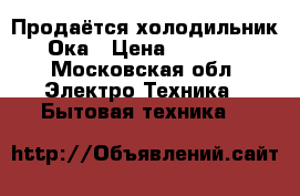 Продаётся холодильник Ока › Цена ­ 4 000 - Московская обл. Электро-Техника » Бытовая техника   